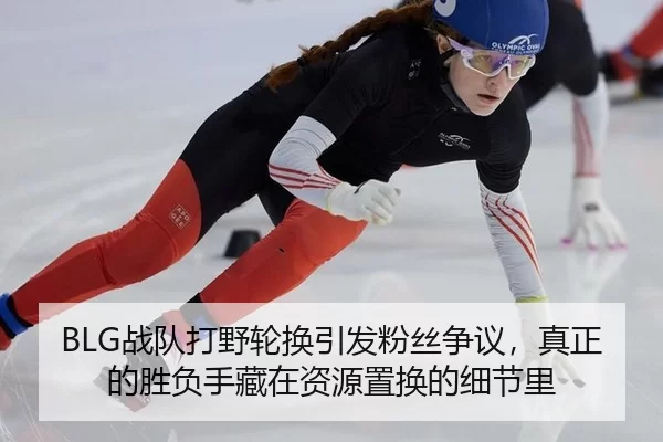 BLG战队打野轮换引发粉丝争议，真正的胜负手藏在资源置换的细节里