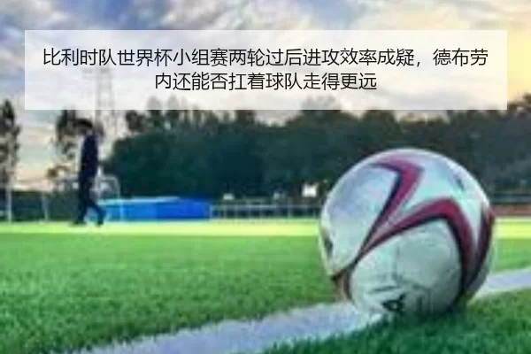比利时队世界杯小组赛两轮过后进攻效率成疑，德布劳内还能否扛着球队走得更远